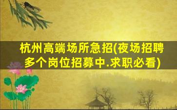 杭州高端场所急招(夜场招聘多个岗位招募中.求职必看)